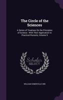 The Circle of the Sciences: A Series of Treatises On the Principles of Science: With Their Application to Practical Pursuits, Volume 9 1357851138 Book Cover