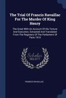 The Trial of Francis Ravaillac for the Murder of King Henry: The Great with an Account of His Torture and Execution, Extracted and Translated from the Registers of the Parliament of Paris 1910 137725626X Book Cover