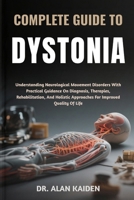 COMPLETE GUIDE TO DYSTONIA: Understanding Neurological Movement Disorders With Practical Guidance On Diagnosis, Therapies, Rehabilitation, And Holistic Approaches For Improved Quality Of Life B0FNJT392Y Book Cover