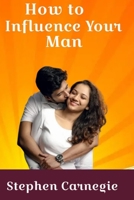 How to Influence Your Man: The Secret to having Your ideal Man B0CLLS19PR Book Cover