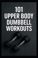101 Upper Body Dumbbell Workouts: Transform Your Upper Body with Simple, Powerful Dumbbell Routine B0FR579TZ3 Book Cover
