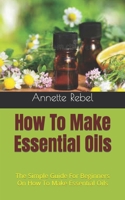 How To Make Essential Oils: The Simple Guide For Beginners On How To Make Essential Oils B09HJZWFRD Book Cover