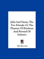 Julia And Fanny, The Two Friends: Or The Pleasure Of Kindness And Reward Of Industry 1161672257 Book Cover