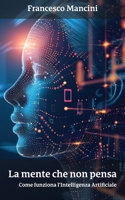 La Mente che Non Pensa: come funziona l’intelligenza artificiale (Italian Edition) B0FD95Z74R Book Cover
