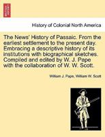 The News' History of Passaic. From the earliest settlement to the present day. Embracing a descriptive history of its institutions with biographical ... Pape with the collaboration of W. W. Scott. 1241337098 Book Cover