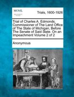 Trial of Charles A. Edmonds, Commissioner of The Land Office of The State of Michigan, Before The Senate of Said State, on An Impeachment, Preferred ... Corrupt Conduct in Office,... Volume 2 of 2 1275088627 Book Cover