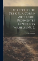 Die Geschichte Des K. U. K. Corps-Artillerie-Regimentes Erzherzog Wilhelm Nr. 3. 1022615947 Book Cover