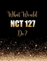 What Would NCT 127 Do?: Large Notebook/Diary/Journal for Writing 100 Pages, NCT 127 Gift for Fans 170656869X Book Cover