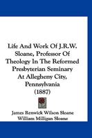 Life And Work Of J.R.W. Sloane, Professor Of Theology In The Reformed Presbyterian Seminary At Allegheny City, Pennsylvania 1166327981 Book Cover