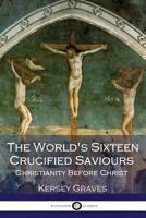The World's Sixteen Crucified Saviors: Christianity before Christ 1461165571 Book Cover