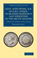 Lieut. John Irving, R.N., of H.M.S. Terror, in Sir John Franklin's Last Expedition to the Arctic Regions: A Memorial Sketch with Letters 1014530148 Book Cover