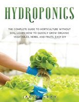 Hydroponics: The complete guide to horticulture without soil. Learn how to quickly grow organic vegetables, herbs, and fruits. Easy DIY B086L5P858 Book Cover