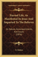 Eternal Life, As Manifested In Jesus And Imparted To The Believer: Its Nature, Accompaniments, And Issues 1104124645 Book Cover