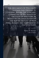 The Arguments Of William D. Shipman And Frederic R. Coudert, Before The Judiciary Committee Of The Senate Of The State Of New York, In Behalf Of The ... York, Against The Adoption Of The Civil Code 1248463668 Book Cover