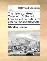 The history of Great Yarmouth. Collected from antient records, and other authentic materials. 1140872915 Book Cover