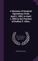 A Resume of Surgical Operations From April 1, 1892, to April 1, 1893 in the Practice of Dudley P. Allen. 1355625114 Book Cover