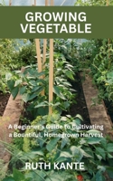 GROWING VEGETABLE: A Beginner's Guide to Cultivating a Bountiful, Homegrown Harvest B0FTM7GFBJ Book Cover