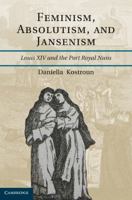 Feminism, Absolutism, and Jansenism: Louis XIV and the Port-Royal Nuns 1107674905 Book Cover