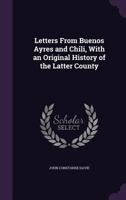 Letters from Buenos Ayres and Chili, with an Original History of the Latter County 1165431874 Book Cover