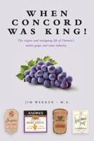 When Concord was King!: The origins and intriguing life of Ontario's native grape and wine industry 1773709917 Book Cover