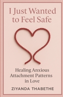 I Just Wanted to Feel Safe: Healing Anxious Attachment Patterns in Love B0FD82NLMC Book Cover