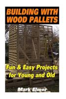 Building with Wood Pallets: Fun & Easy Projects for Young and Old: (Wood Pallet Projects for Your Children) 1533626685 Book Cover