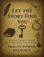 Let The Story Find You: Writing Prompts From The Other Side Of The Ordinary 1967930007 Book Cover