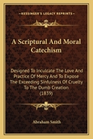 A Scriptural And Moral Catechism: Designed To Inculcate The Love And Practice Of Mercy And To Expose The Exceeding Sinfulness Of Cruelty To The Dumb Creation 1436748321 Book Cover