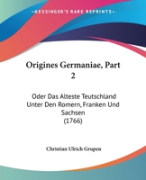 Origines Germaniae, Part 2: Oder Das Alteste Teutschland Unter Den Romern, Franken Und Sachsen (1766) 1166199150 Book Cover