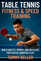 Table Tennis Fitness & Speed Training: Build Agility, Power, and Reflexes for Faster, Smarter Play B0FYYMGHC3 Book Cover