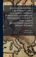 KÃ1/4kÃ1/4llei Jànos Nagy Lajos Kiràly Viselt DolgairÃ3l. LatinbÃ3l Forditotta, à letrajzzal, Kritikai MÃ(c)ltatàssal à s MagyaràzÃ3 ... Ellàtta DÃ(c)kàny Kàlmàn. (Hungarian Edition) 1024391809 Book Cover