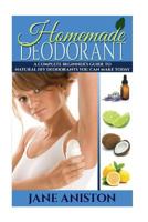 Homemade Deodorant: A Complete Beginner's Guide To Natural DIY Deodorant Recipes You Can Make Today - Organic Deodorant Recipes To Help You Stay Smelling ... Aluminium free, Healthy Deodorant Recipes) 1517728517 Book Cover