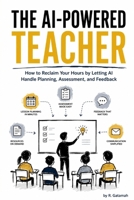 The AI-Powered Teacher: How to Reclaim Your Hours by Letting AI Handle Planning, Assessment, and Feedback B0HDC9Y4YW Book Cover