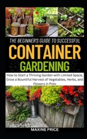 The Beginner's Guide To Successful Container Gardening: How to Start a Thriving Garden with Limited Space, Grow a Bountiful Harvest of Vegetables, Her B0CR7RQM1V Book Cover