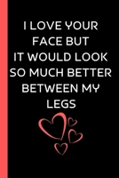 I Love Your Face But It Would Look So Much Better Between My Legs: Valentine Day Gift For Him - Sentimental Gift For Boyfriend Husband - Makes A Great Gift Exchange B0848RRBCF Book Cover
