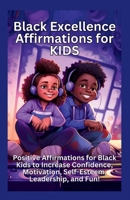 Black Excellence Affirmations for Kids: Positive Affirmations for Black Kids to Increase Confidence, Motivation, Self-Esteem, Leadership, and Fun! B0CSRKRF67 Book Cover