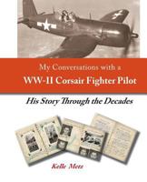 My Conversations with a WW-II Corsair Fighter Pilot - His Story Through the Decades 1483910393 Book Cover