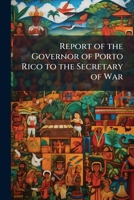 Report of the Governor of Porto Rico to the Secretary of War 1144110955 Book Cover