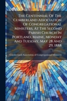 The Centennial Of The Cumberland Association Of Congregational Ministers, At The Second Parish Church In Portland, Maine, Monday And Tuesday, May 28 And 29, 1888... 1276262175 Book Cover