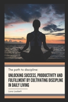 The Path to Discipline: Unlocking success, productivity and fulfillment by cultivating discipline in daily living B0CS2GKTPD Book Cover