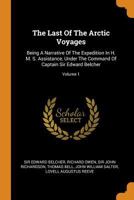 The Last Of The Arctic Voyages: Being A Narrative Of The Expedition In H. M. S. Assistance, Under The Command Of Captian Sir Edward Belcher, C. B., In ... During The Years 1852-53-54; Volume 1 1017754195 Book Cover