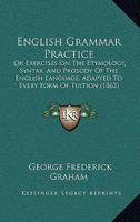English Grammar Practice: Or Exercises On The Etymology, Syntax, And Prosody Of The English Language, Adapted To Every Form Of Tuition 1164634615 Book Cover