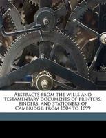 Abstracts from the wills and testamentary documents of printers, binders, and stationers of Cambridge, from 1504 to 1699 0548783489 Book Cover