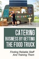 Catering Business By Getting The Food Truck: Finding Reliable Staff And Training Them: The Start-Up Phase Of Your Business B09BYN2SM3 Book Cover