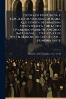 Escola de penitencia, e flagello de viciosos costumes, que consta de sermoens apostltolicos / do nuito reverendo padre Fr. Antonio das Chagas ... ; ... ... ; primeira parte 1149367059 Book Cover