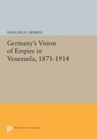 Germany's Vision of Empire in Venezuela, 1871-1914 0691610193 Book Cover