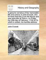 A genuine narrative of the memorable life and actions of John Everett, who formerly kept the Cock Ale-House and was executed at Tyburn, on Friday the ... 1729-30 To which is added, his humble address 1171481101 Book Cover