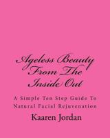 Ageless Beauty from the Inside Out: A Simple Ten Step Guide to Natural Facial Rejuvenation 1460970446 Book Cover