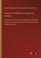 Exposition de tableaux et d'objets d'art anciens: Ouverte, à l'occasion du 3me centenaire de Pierre-Paul Rubens sous la patronage de la Ville d'Anvers 3385025192 Book Cover