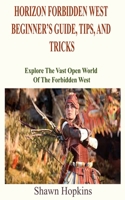 HORIZON FORBIDDEN WEST BEGINNER’S GUIDE, TIPS, AND TRICKS: Explore The Vast Open World Of The Forbidden West B09T8L8KGX Book Cover